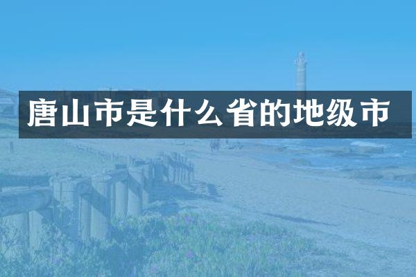 唐山市是什么省的地级市