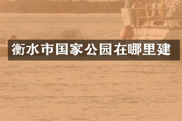衡水市国家公园在哪里建