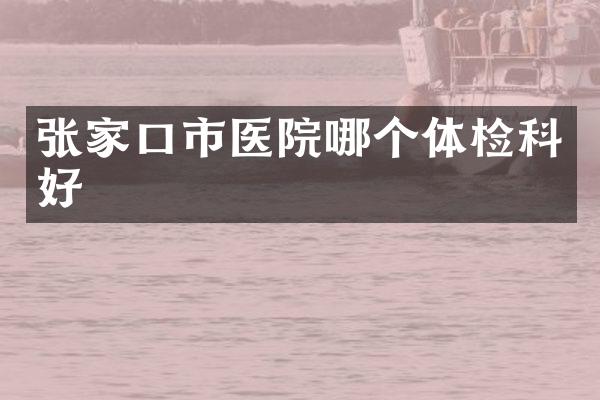 张家口市医院哪个体检科好