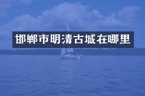 邯郸市明清古城在哪里