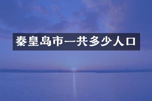 秦皇岛市一共多少人口