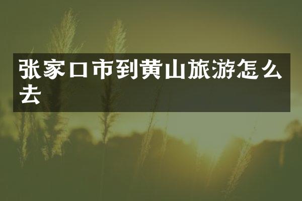 张家口市到黄山旅游怎么去