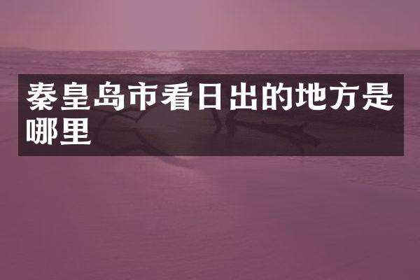 秦皇岛市看日出的地方是哪里