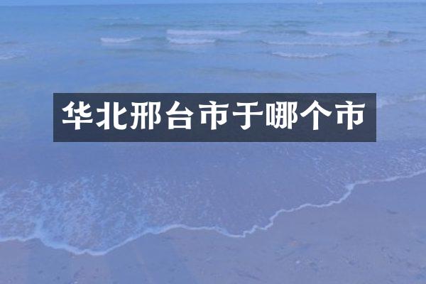 华北邢台市于哪个市