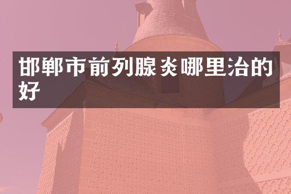 邯郸市前列腺炎哪里治的好