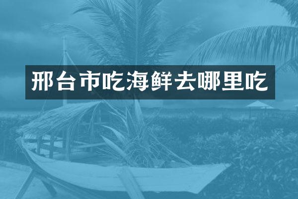 邢台市吃海鲜去哪里吃
