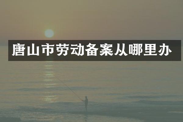 唐山市劳动备案从哪里办