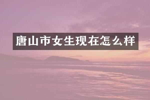 唐山市女生现在怎么样
