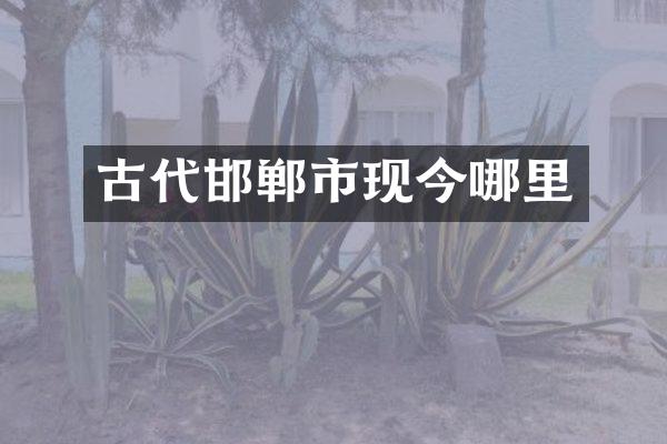 古代邯郸市现今哪里