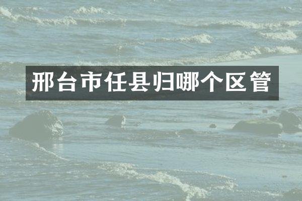 邢台市任县归哪个区管
