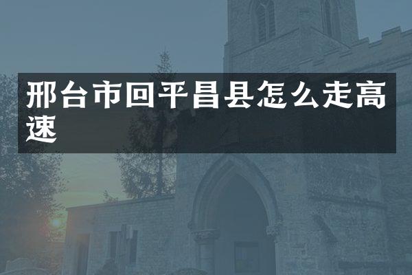 邢台市回平昌县怎么走高速