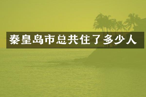 秦皇岛市总共住了多少人