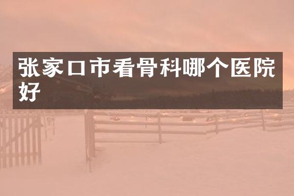 张家口市看骨科哪个医院好