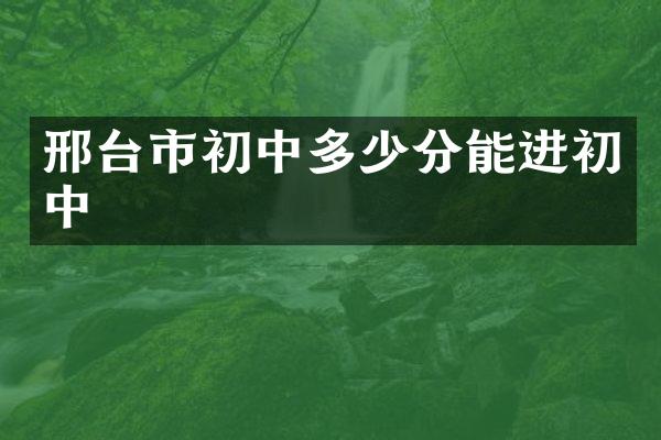 邢台市初中多少分能进初中