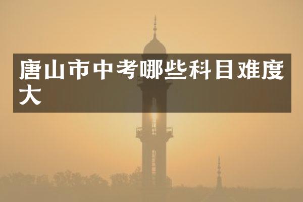 唐山市中考哪些科目难度大