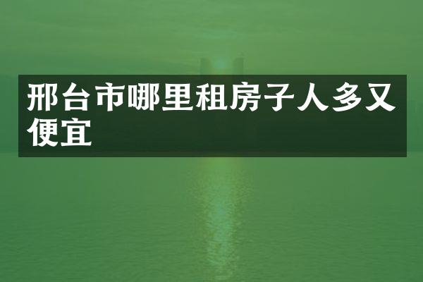 邢台市哪里租房子人多又便宜