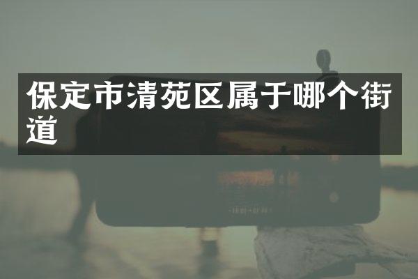 保定市清苑区属于哪个街道