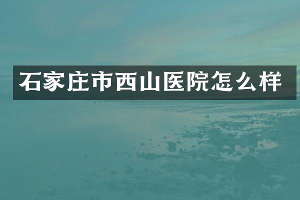 石家庄市西山医院怎么样
