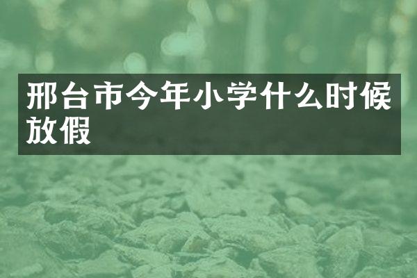 邢台市今年小学什么时候放假