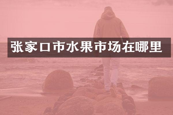 张家口市水果市场在哪里