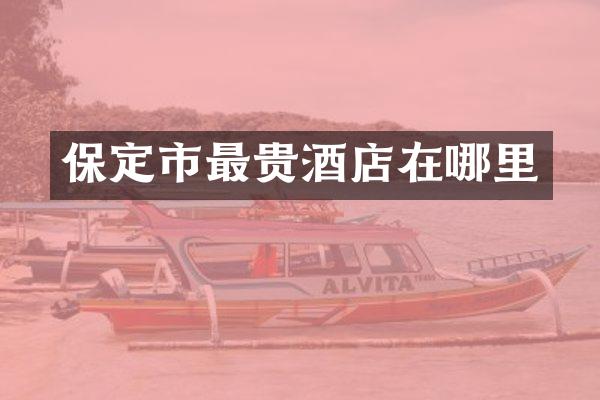 保定市最贵酒店在哪里