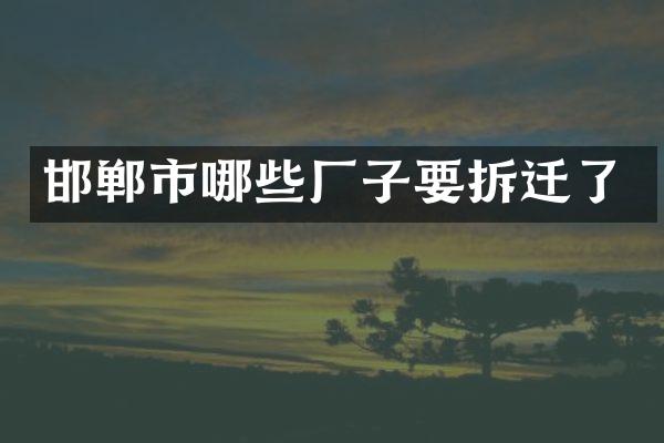 邯郸市哪些厂子要拆迁了