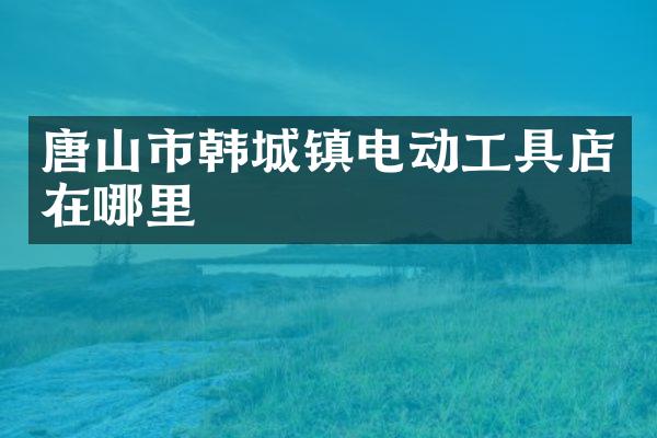 唐山市韩城镇电动工具店在哪里