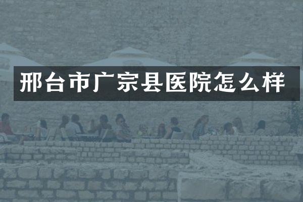 邢台市广宗县医院怎么样