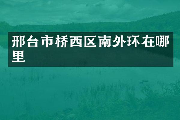 邢台市桥西区南外环在哪里