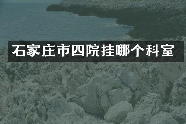 石家庄市四院挂哪个科室