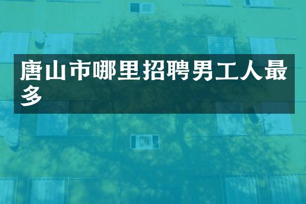 唐山市哪里招聘男工人最多