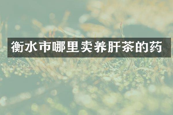 衡水市哪里卖养肝茶的药