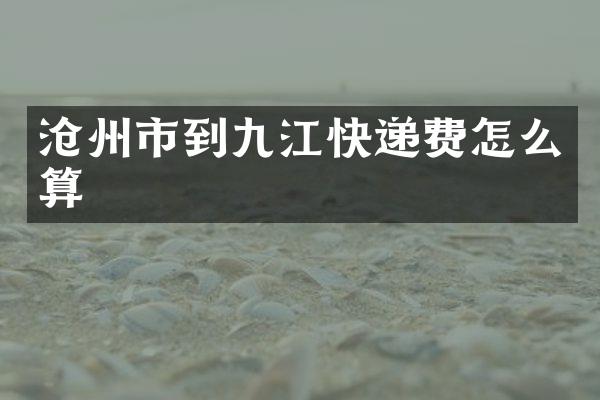 沧州市到九江快递费怎么算