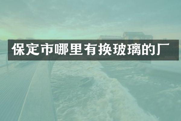 保定市哪里有换玻璃的厂