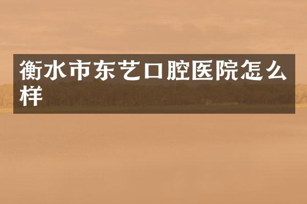 衡水市东艺口腔医院怎么样