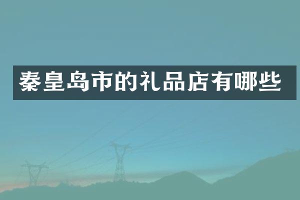 秦皇岛市的礼品店有哪些
