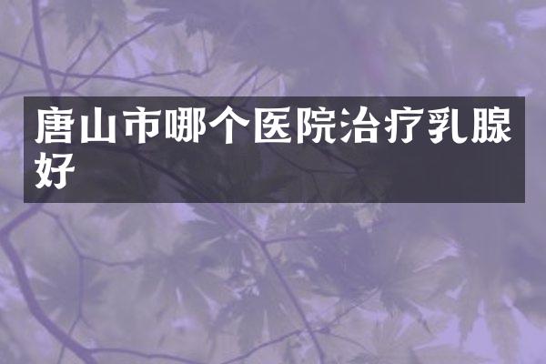 唐山市哪个医院治疗乳腺好