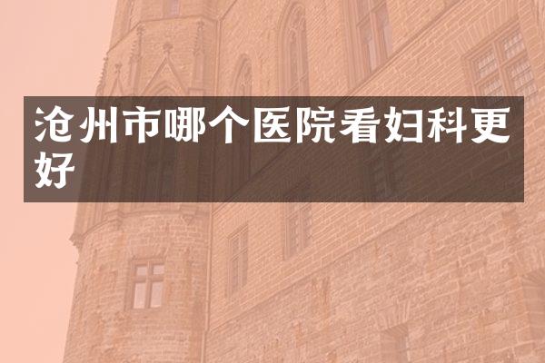 沧州市哪个医院看妇科更好