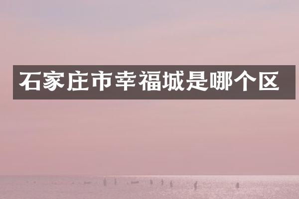 石家庄市幸福城是哪个区