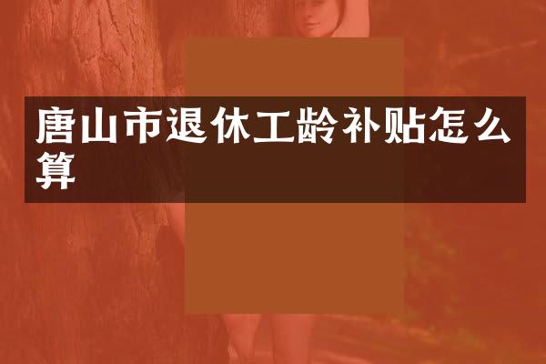 唐山市退休工龄补贴怎么算