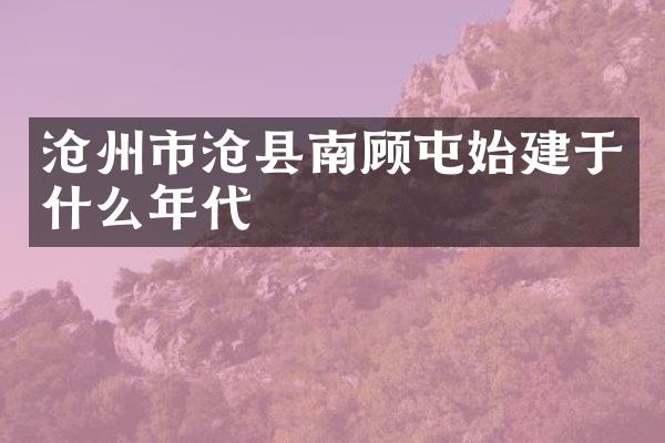 沧州市沧县南顾屯始建于什么年代