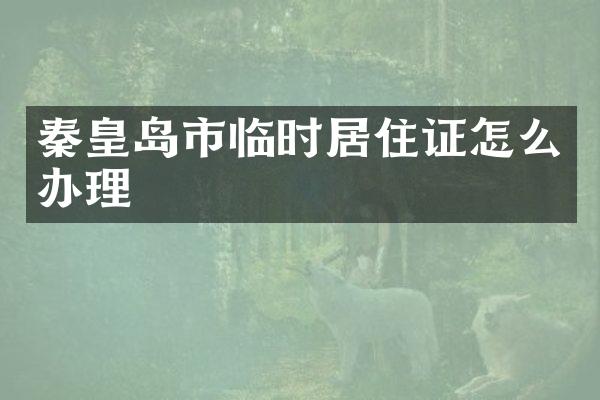 秦皇岛市临时居住证怎么办理