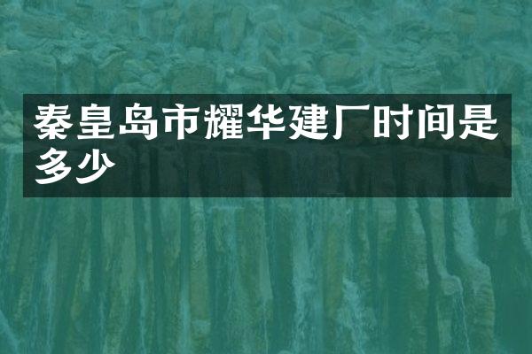 秦皇岛市耀华建厂时间是多少