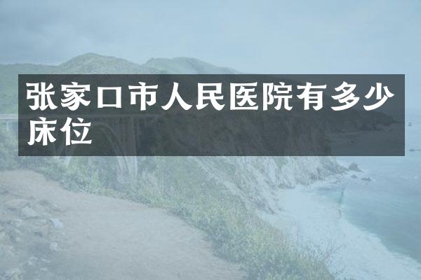 张家口市人民医院有多少床位