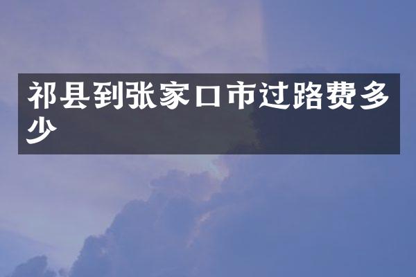 祁县到张家口市过路费多少