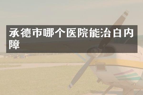 承德市哪个医院能治白内障