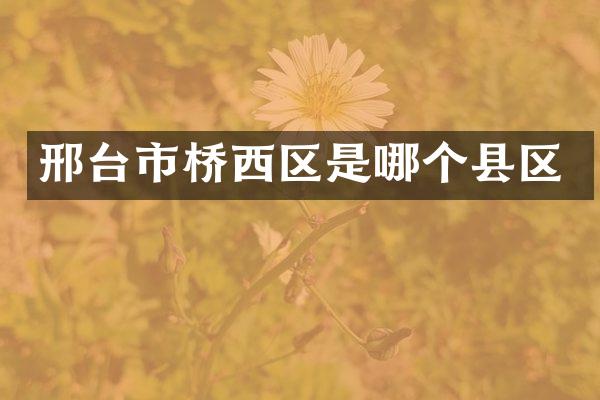 邢台市桥西区是哪个县区
