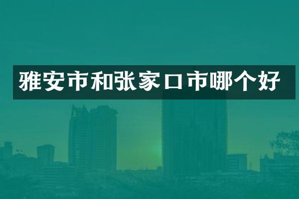 雅安市和张家口市哪个好