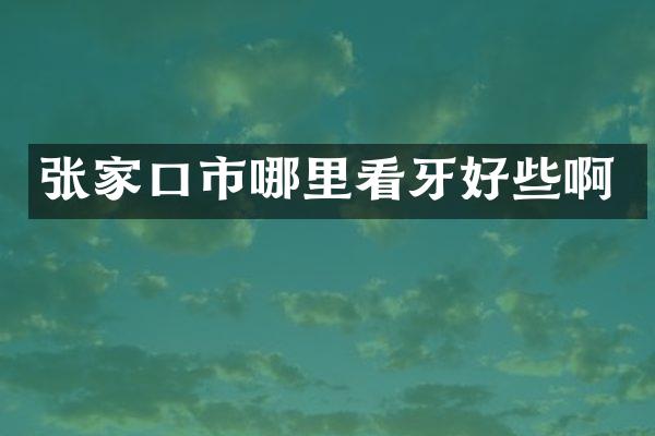 张家口市哪里看牙好些啊