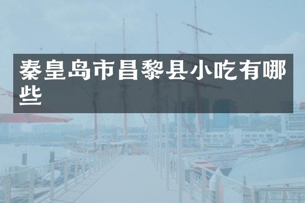 秦皇岛市昌黎县小吃有哪些
